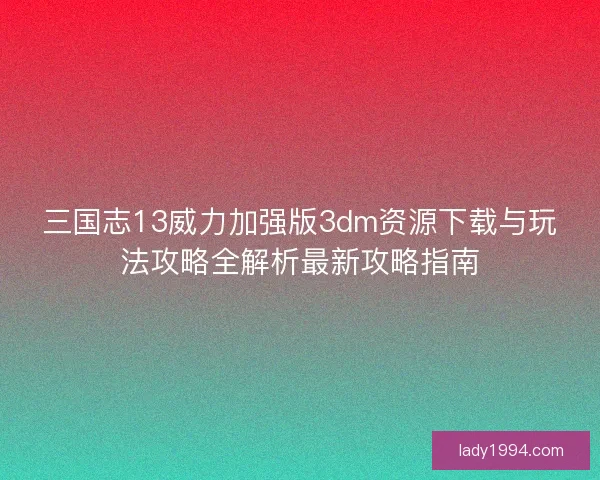 三国志13威力加强版3dm资源下载与玩法攻略全解析最新攻略指南