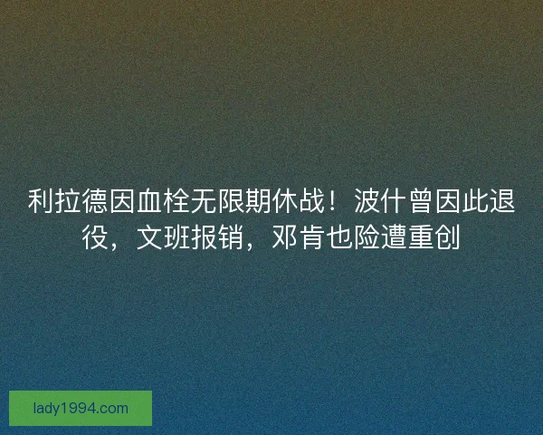 利拉德因血栓无限期休战！波什曾因此退役，文班报销，邓肯也险遭重创